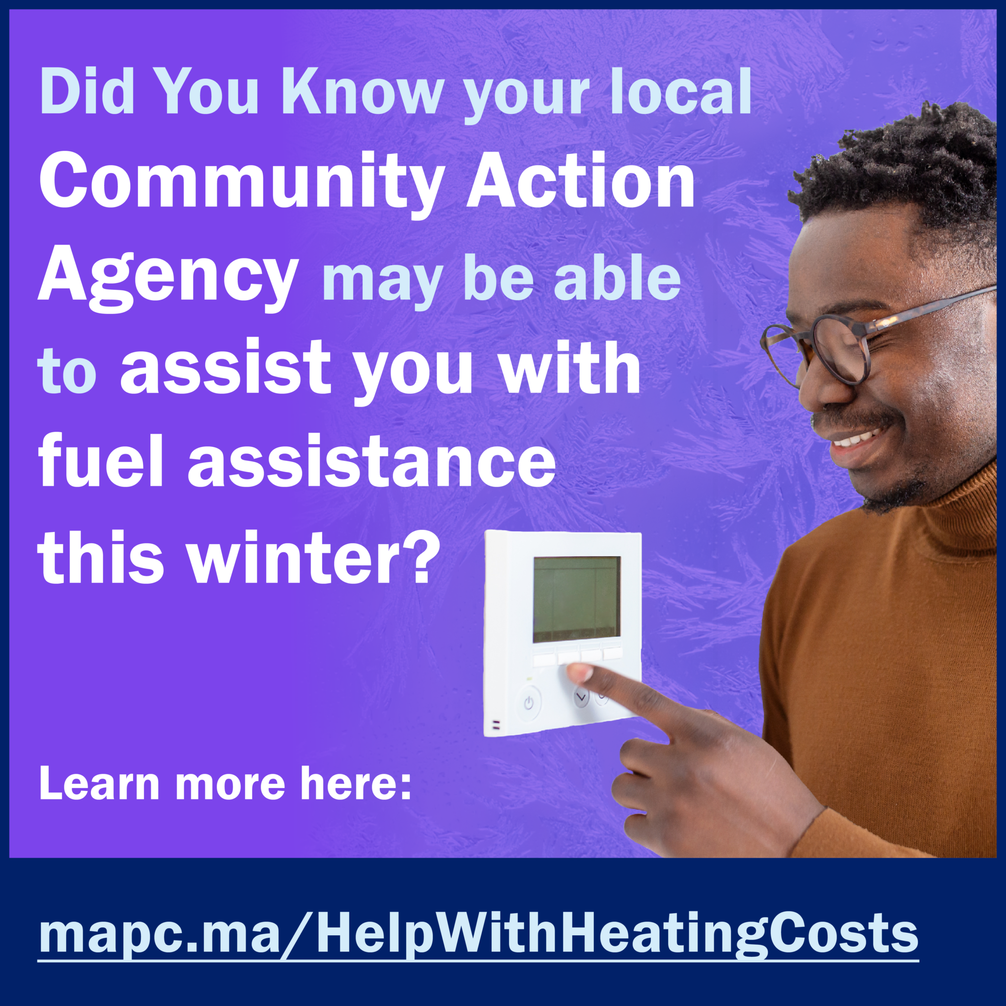 1080x1080-EnergyHike-en223 2 Image is a social card that has a purple background with an African-American man on the righthand side pushing a button on his thermostat and smiling. Text says, "Did you Know your local Community Action Agency may be able to assist you with fuel assistance this winter? Learn more here: mapc.ma/HelpWithHeatingCosts"