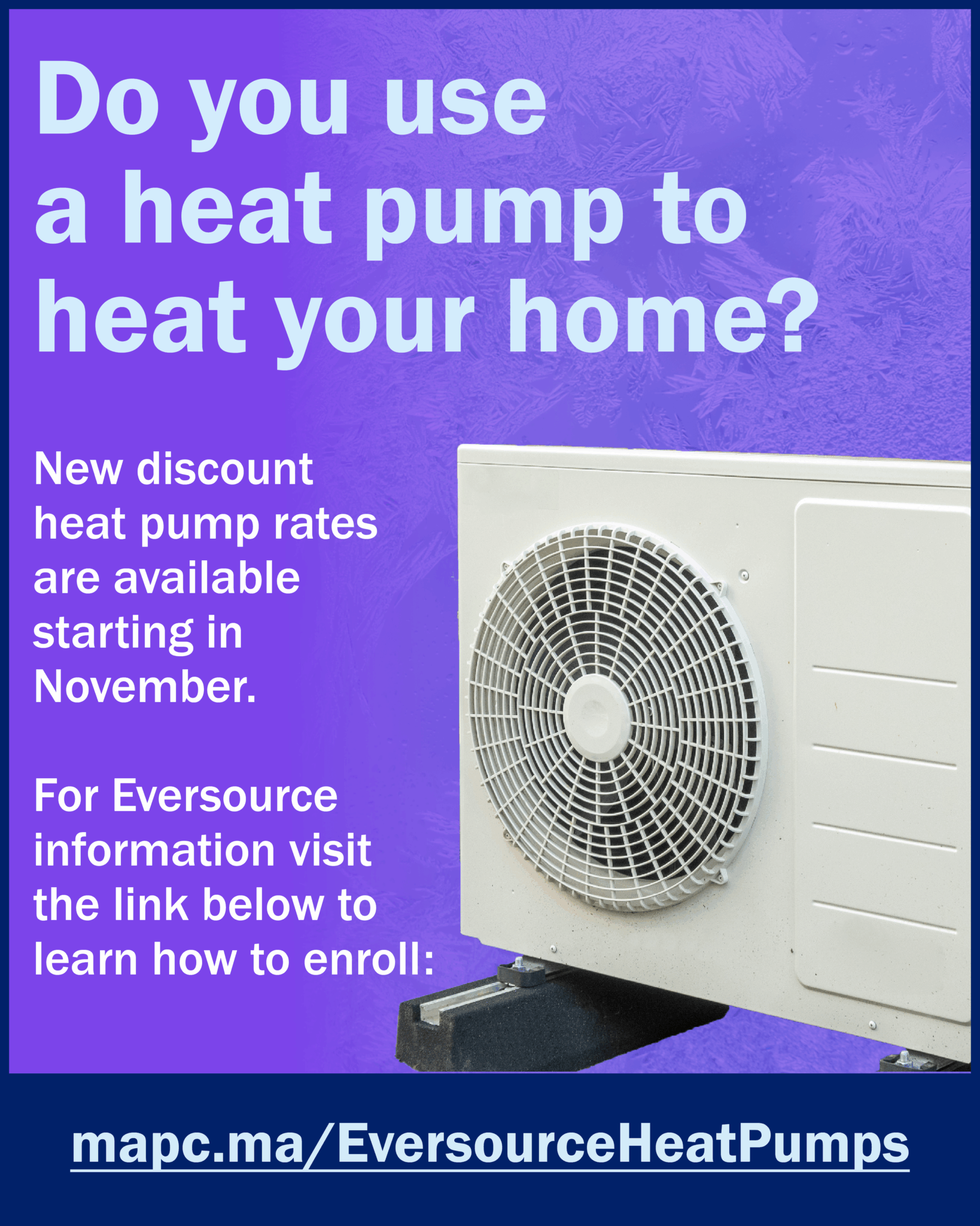 Text says Do you use a heat pump to heat your home? New discount heat pump rates are available starting in November. For Eversource information visit the link below to learn how to enroll: mapc.ma/EversourceHeatPumps