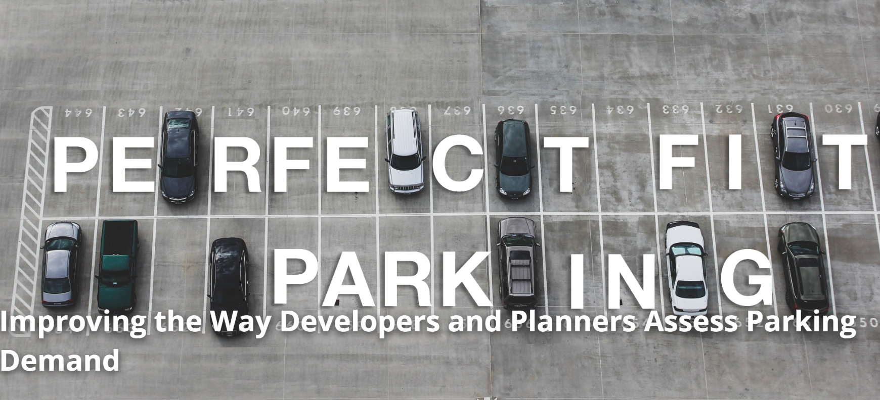 Perfect Fit Parking Homepage Header A parking lot with vehicles parked in it with some open parking spaces. Text says, "Perfect Fit Parking". "Improving the Way Developers and Planners Assess Parking Demand."