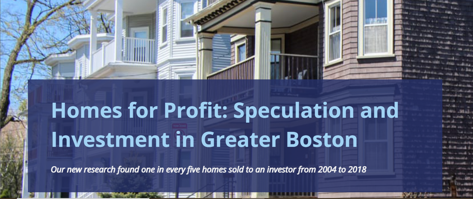 Homes for Profit Background image is of homes in the Boston area. Light blue words on a dark blue background say, "Homes for Profit: Speculation and Investment in Greater Boston." In smaller white letters text says, "Our new research found one in every five homes sold to an investor from 2004 to 2018."