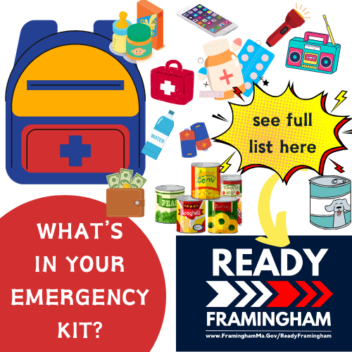 winter-prep3-1 In white writing on a red background, text says, "What's In Your Emergency Kit" and has icons of a backpack, cell phone, flashlight, first-aid kit, money, canned vegetables, a radio, medicine, water, pet food, and baby supplies. To see the full list of emergency supplies, visit www.FraminghamMA.gov/ReadyFramingham.