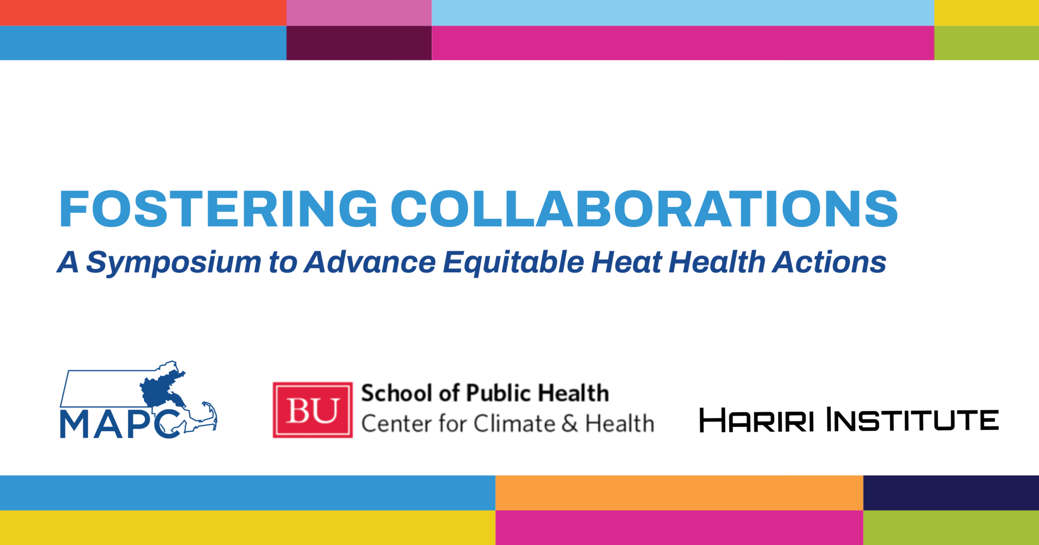 On a white background that has a multi-colored frame, text says, "Fostering Collaborations. A Symposium to Advance Equitable Heat Health Actions. In the bottom right corner is the MAPC logo in blue, the Boston University School of Public Health logo, and the Hariri Institute logo.