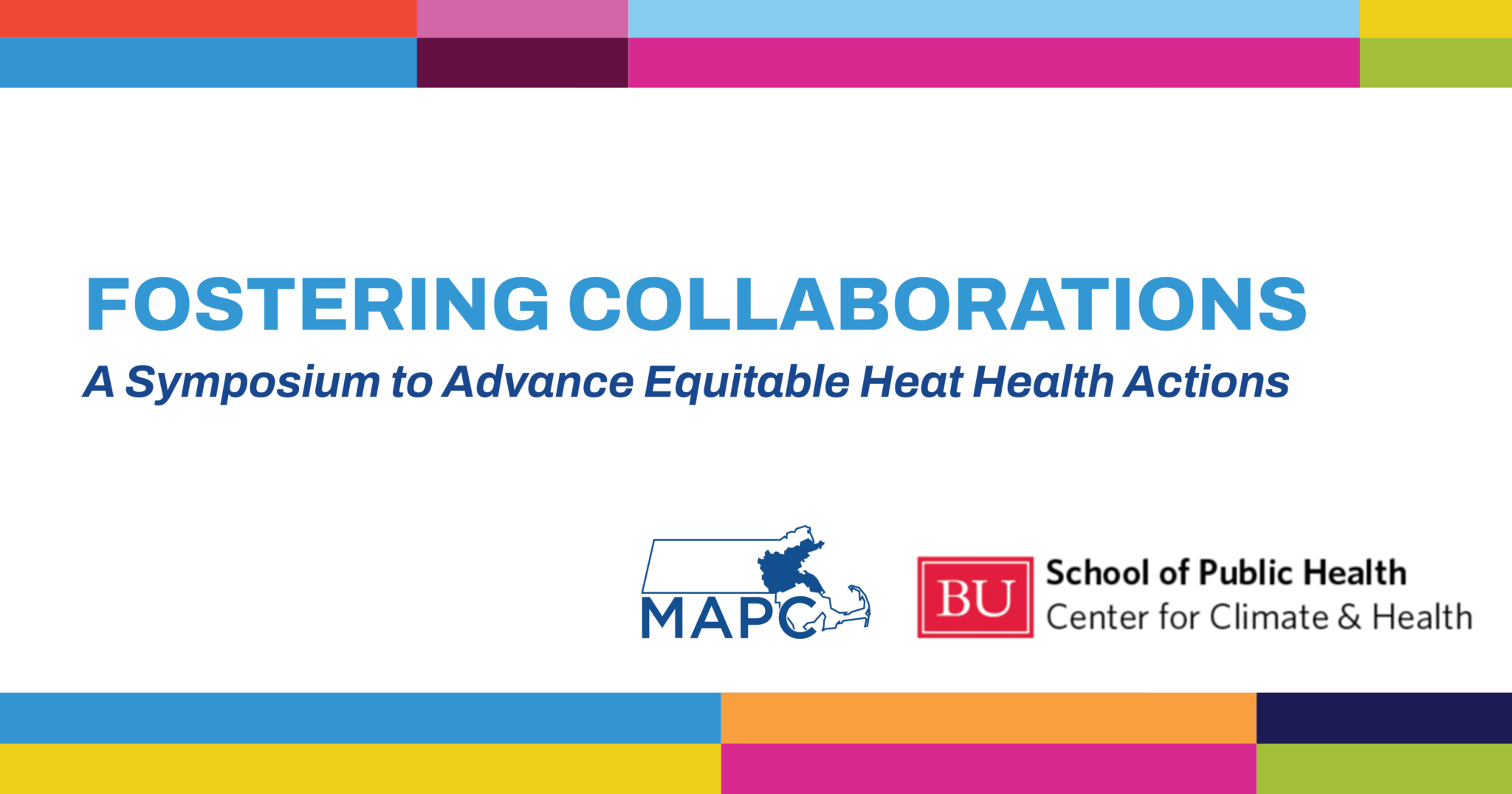 On a white background that has a multi-colored frame, text says, "Fostering Collaborations. A Symposium to Advance Equitable Heat Health Actions. In the bottom right corner is the MAPC logo in blue and the Boston University School of Public Health logo.