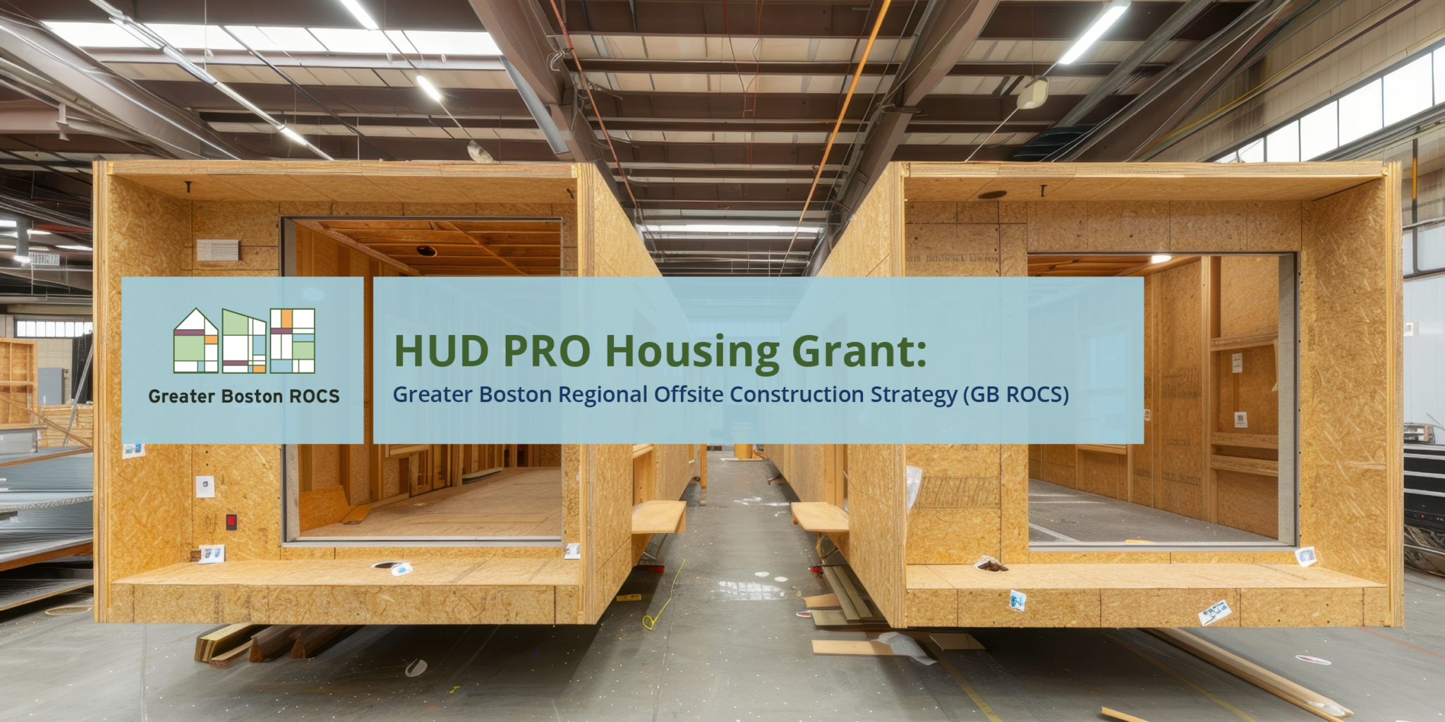 Background image of large wooden boxes side by side inside of a large construction warehouse. Over the background image on top of a light blue background is text that says, "PRO Housing Grant: Greater Boston Offsite Construction Strategy (GB ROCS). To the left of the text is the Greater Boston ROCs logo over a blue background. It's an illustration of three building outlines with multi-colored shapes.