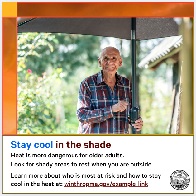 Photo of a male senior citizen wearing a plaid shirt putting up an umbrella outside. Text says, "Stay cool in the shade. Heat is more dangerous for older adults. Look for shady areas to rest when you are outside. Learn more about who is most at risk and how to stay cool in the heat at: winthropma.gov/example-link"
